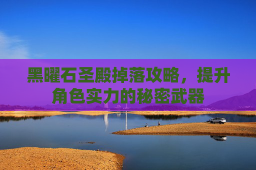 黑曜石圣殿掉落攻略，提升角色实力的秘密武器