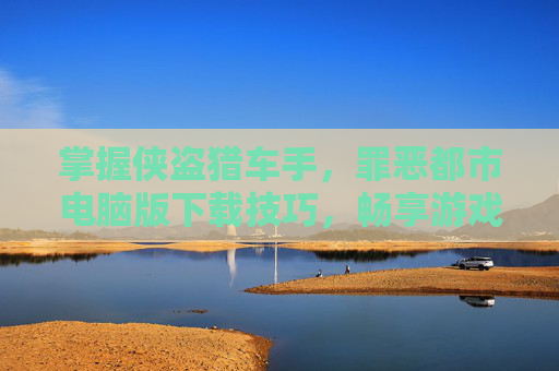 掌握侠盗猎车手，罪恶都市电脑版下载技巧，畅享游戏世界