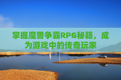 掌握魔兽争霸RPG秘籍，成为游戏中的传奇玩家