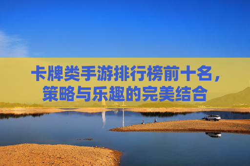 卡牌类手游排行榜前十名，策略与乐趣的完美结合