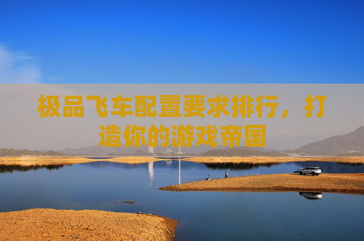 极品飞车配置要求排行，打造你的游戏帝国