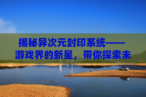 揭秘异次元封印系统—— 游戏界的新星，带你探索未知的维度