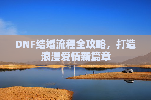 DNF结婚流程全攻略，打造浪漫爱情新篇章