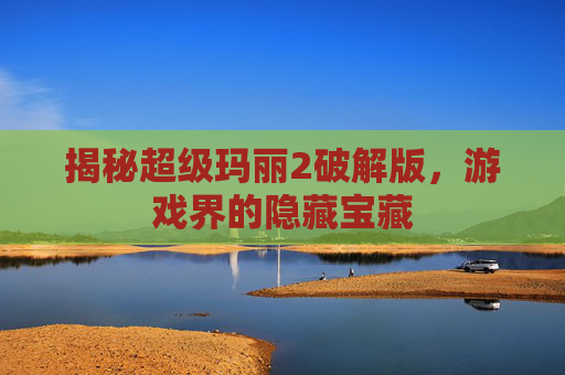 揭秘超级玛丽2破解版，游戏界的隐藏宝藏