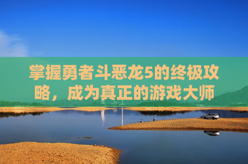 掌握勇者斗恶龙5的终极攻略，成为真正的游戏大师