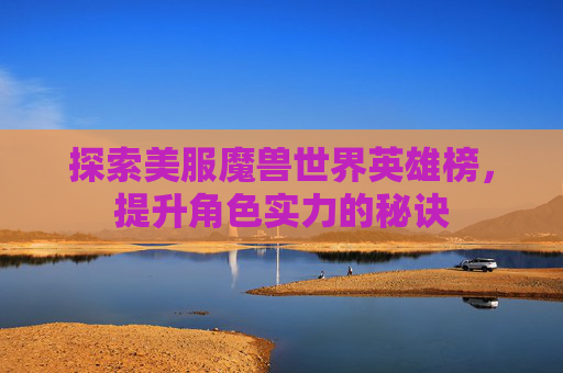 探索美服魔兽世界英雄榜，提升角色实力的秘诀