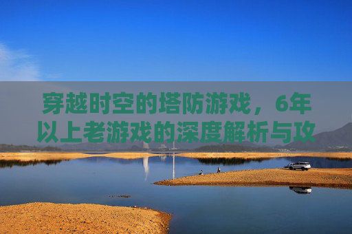 穿越时空的塔防游戏，6年以上老游戏的深度解析与攻略