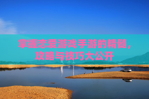 掌握恋爱游戏手游的精髓，攻略与技巧大公开