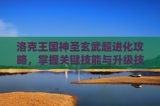 洛克王国神圣玄武超进化攻略，掌握关键技能与升级技巧