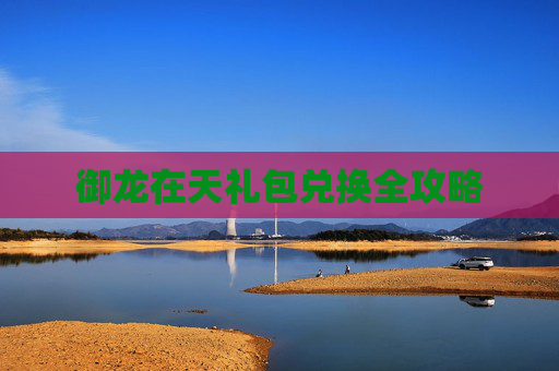 御龙在天礼包兑换全攻略