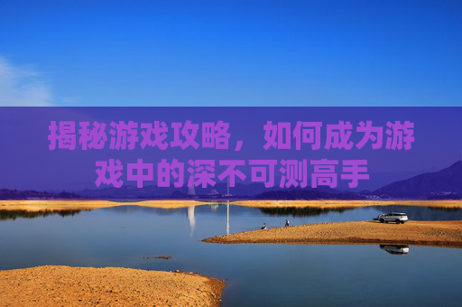 揭秘游戏攻略，如何成为游戏中的深不可测高手