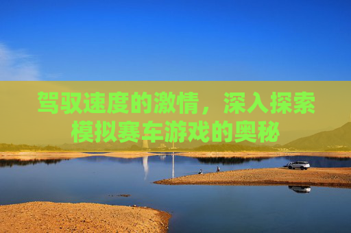 驾驭速度的激情，深入探索模拟赛车游戏的奥秘