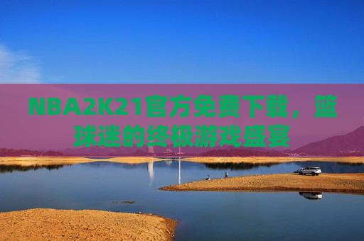 NBA2K21官方免费下载，篮球迷的终极游戏盛宴