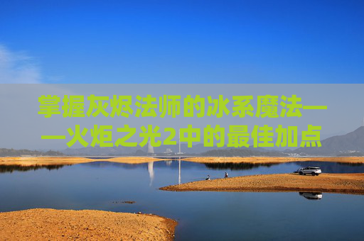 掌握灰烬法师的冰系魔法——火炬之光2中的最佳加点策略