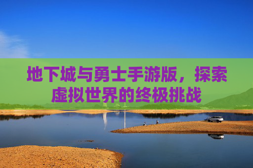 地下城与勇士手游版，探索虚拟世界的终极挑战