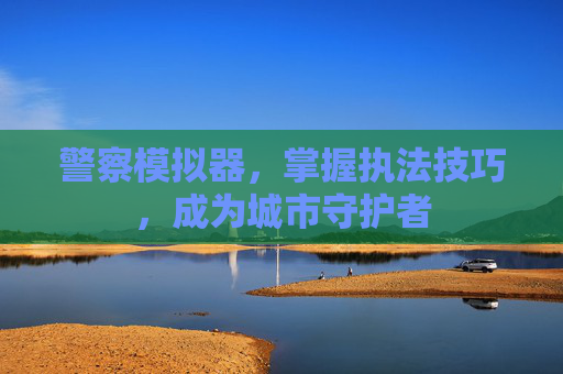 警察模拟器，掌握执法技巧，成为城市守护者
