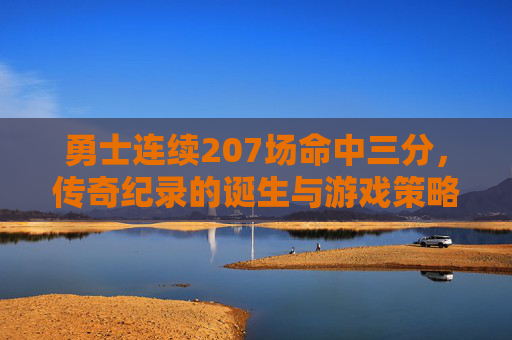 勇士连续207场命中三分，传奇纪录的诞生与游戏策略解析