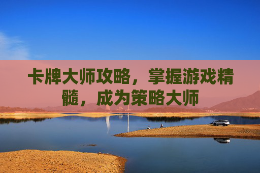 卡牌大师攻略，掌握游戏精髓，成为策略大师