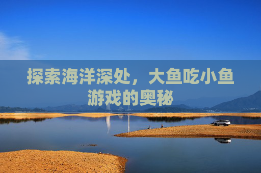 探索海洋深处，大鱼吃小鱼游戏的奥秘
