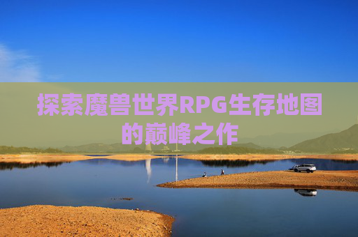 探索魔兽世界RPG生存地图的巅峰之作