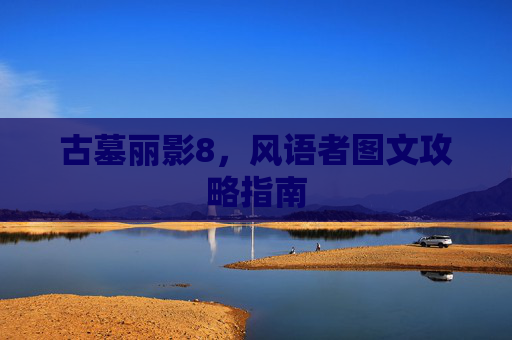 古墓丽影8，风语者图文攻略指南