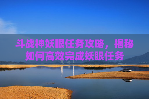 斗战神妖眼任务攻略，揭秘如何高效完成妖眼任务