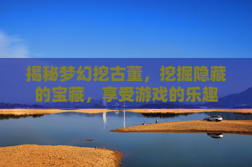 揭秘梦幻挖古董，挖掘隐藏的宝藏，享受游戏的乐趣