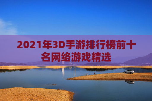 2021年3D手游排行榜前十名网络游戏精选