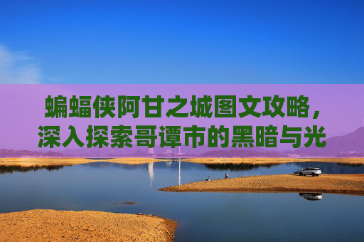 蝙蝠侠阿甘之城图文攻略，深入探索哥谭市的黑暗与光明