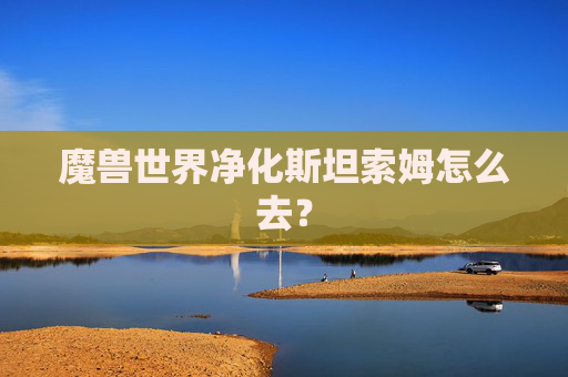魔兽世界净化斯坦索姆怎么去？