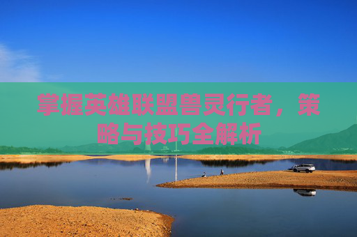 掌握英雄联盟兽灵行者，策略与技巧全解析