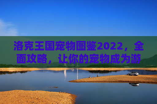 洛克王国宠物图鉴2022，全面攻略，让你的宠物成为游戏中的明星！