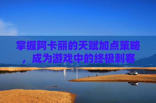 掌握阿卡丽的天赋加点策略，成为游戏中的终极刺客