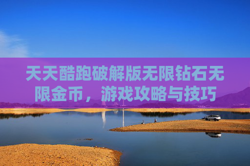 天天酷跑破解版无限钻石无限金币，游戏攻略与技巧