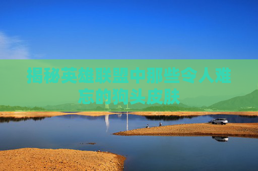 揭秘英雄联盟中那些令人难忘的狗头皮肤
