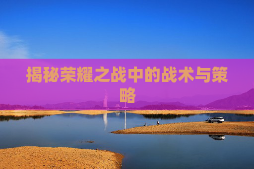 揭秘荣耀之战中的战术与策略