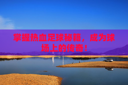 掌握热血足球秘籍，成为球场上的传奇！