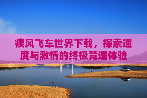 疾风飞车世界下载，探索速度与激情的终极竞速体验