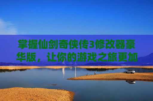 掌握仙剑奇侠传3修改器豪华版，让你的游戏之旅更加精彩