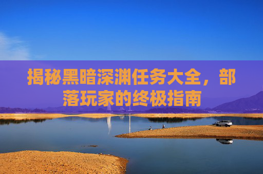 揭秘黑暗深渊任务大全，部落玩家的终极指南
