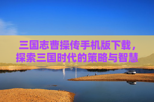 三国志曹操传手机版下载，探索三国时代的策略与智慧
