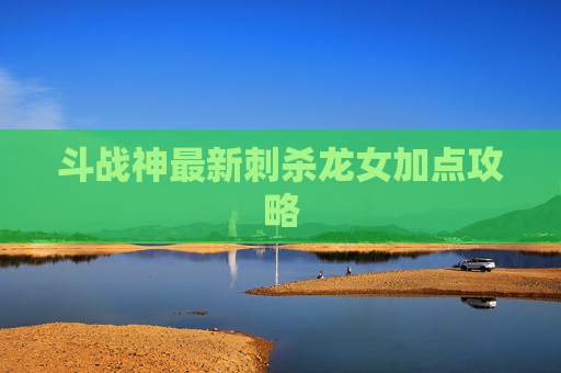 斗战神最新刺杀龙女加点攻略
