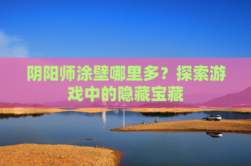 阴阳师涂壁哪里多？探索游戏中的隐藏宝藏