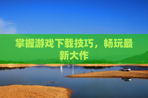 掌握游戏下载技巧，畅玩最新大作