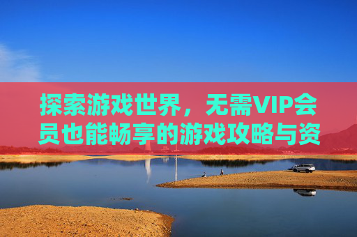 探索游戏世界，无需VIP会员也能畅享的游戏攻略与资讯