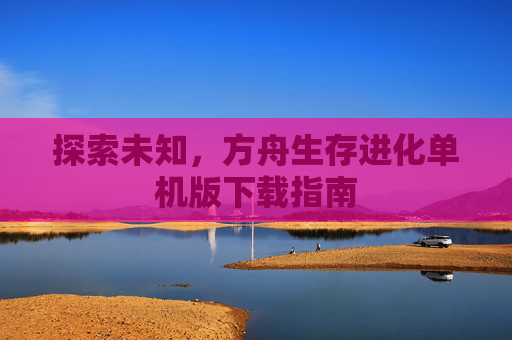 探索未知，方舟生存进化单机版下载指南