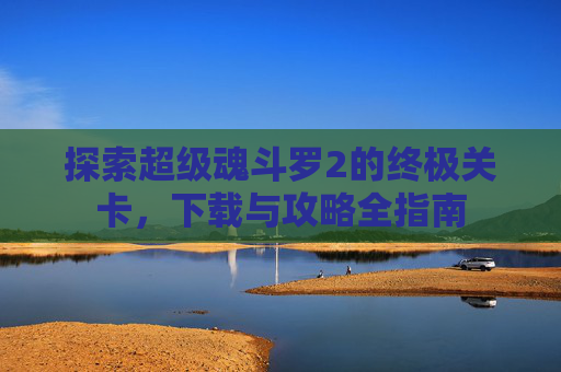 探索超级魂斗罗2的终极关卡，下载与攻略全指南
