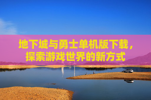 地下城与勇士单机版下载，探索游戏世界的新方式