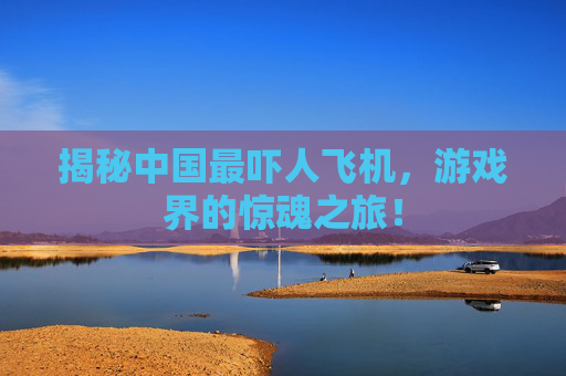 揭秘中国最吓人飞机，游戏界的惊魂之旅！