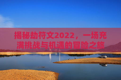 揭秘劫符文2022，一场充满挑战与机遇的冒险之旅